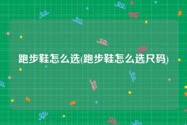 跑步鞋怎么选(跑步鞋怎么选尺码)