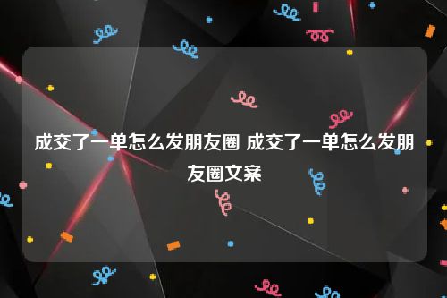 成交了一单怎么发朋友圈 成交了一单怎么发朋友圈文案
