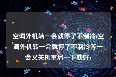 空调外机转一会就停了不制冷(空调外机转一会就停了不制冷等一会又关机重启一下就好)