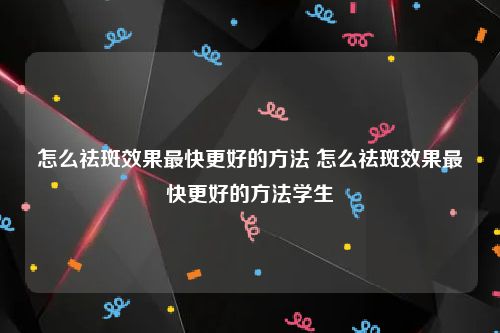怎么祛斑效果最快更好的方法 怎么祛斑效果最快更好的方法学生