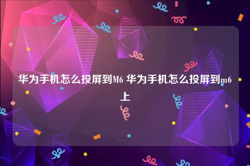 华为手机怎么投屏到M6 华为手机怎么投屏到m6上
