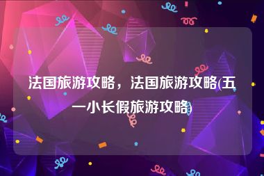 法国旅游攻略，法国旅游攻略(五一小长假旅游攻略)