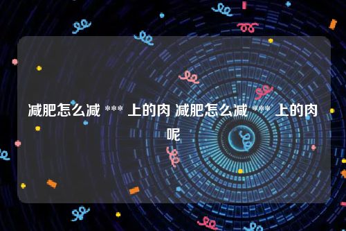 减肥怎么减 *** 上的肉 减肥怎么减 *** 上的肉呢