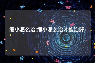 细小怎么治(细小怎么治才能治好)