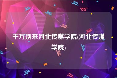千万别来河北传媒学院(河北传媒学院)