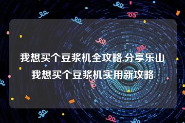 我想买个豆浆机全攻略,分享乐山我想买个豆浆机实用新攻略