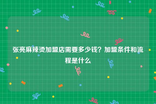 张亮麻辣烫加盟店需要多少钱？加盟条件和流程是什么