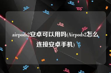 airpods2安卓可以用吗(Airpods2怎么连接安卓手机)