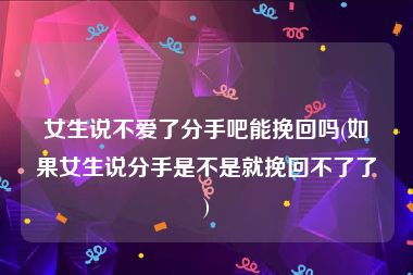 女生说不爱了分手吧能挽回吗(如果女生说分手是不是就挽回不了了)