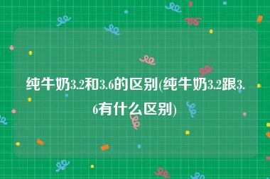 纯牛奶3.2和3.6的区别(纯牛奶3.2跟3.6有什么区别)