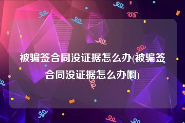 被骗签合同没证据怎么办(被骗签合同没证据怎么办啊)