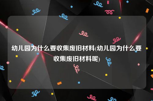 幼儿园为什么要收集废旧材料(幼儿园为什么要收集废旧材料呢)