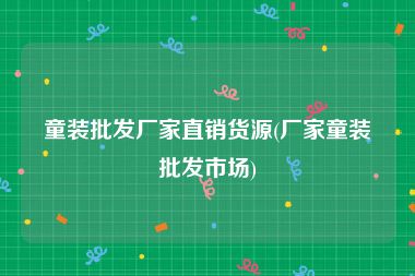 童装批发厂家直销货源(厂家童装批发市场)