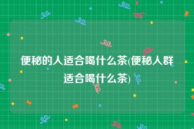 便秘的人适合喝什么茶(便秘人群适合喝什么茶)