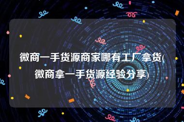 微商一手货源商家哪有工厂拿货(微商拿一手货源经验分享)