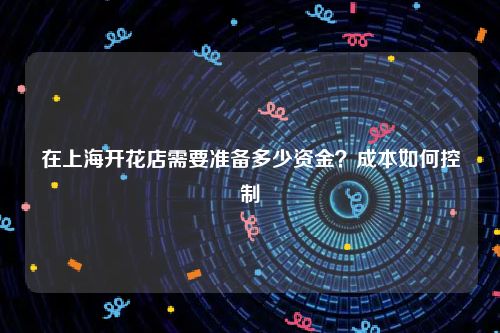 在上海开花店需要准备多少资金？成本如何控制
