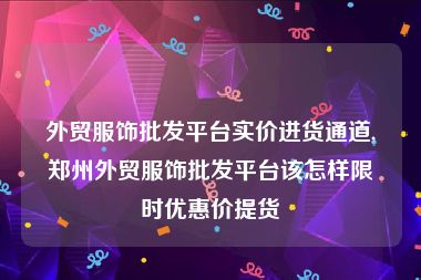 外贸服饰批发平台实价进货通道,郑州外贸服饰批发平台该怎样限时优惠价提货