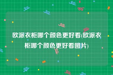 欧派衣柜哪个颜色更好看(欧派衣柜哪个颜色更好看图片)