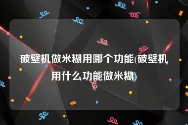 破壁机做米糊用哪个功能(破壁机用什么功能做米糊)