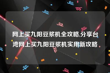 网上买九阳豆浆机全攻略,分享台湾网上买九阳豆浆机实用新攻略