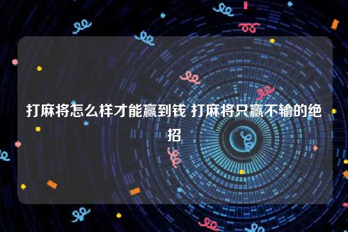 打麻将怎么样才能赢到钱 打麻将只赢不输的绝招