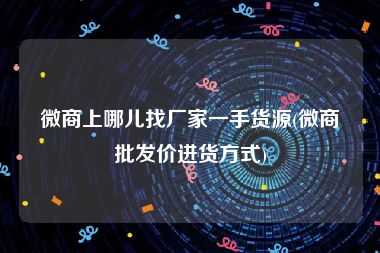 微商上哪儿找厂家一手货源(微商批发价进货方式)