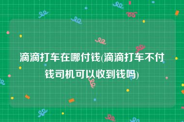滴滴打车在哪付钱(滴滴打车不付钱司机可以收到钱吗)