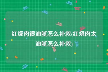 红烧肉很油腻怎么补救(红烧肉太油腻怎么补救)