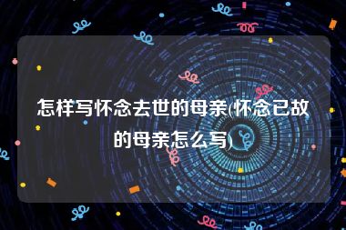 怎样写怀念去世的母亲(怀念已故的母亲怎么写)