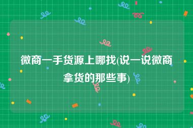 微商一手货源上哪找(说一说微商拿货的那些事)