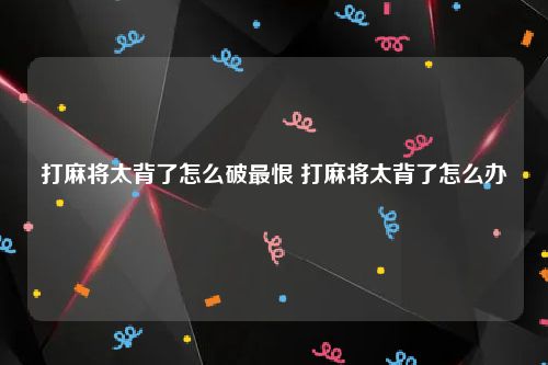 打麻将太背了怎么破最恨 打麻将太背了怎么办