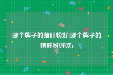 哪个牌子的猪肝粉好(哪个牌子的猪肝粉好吃)
