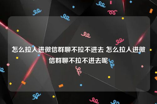怎么拉人进微信群聊不拉不进去 怎么拉人进微信群聊不拉不进去呢