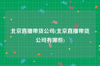 北京直播带货公司(北京直播带货公司有哪些)