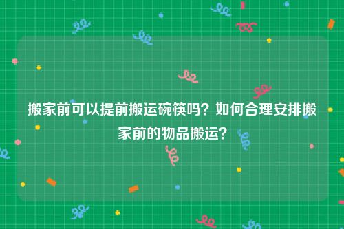 搬家前可以提前搬运碗筷吗？如何合理安排搬家前的物品搬运？