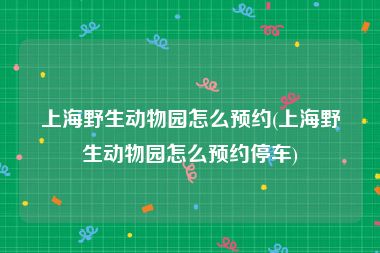 上海野生动物园怎么预约(上海野生动物园怎么预约停车)