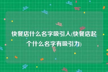 快餐店什么名字吸引人(快餐店起个什么名字有吸引力)