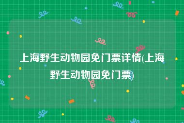 上海野生动物园免门票详情(上海野生动物园免门票)