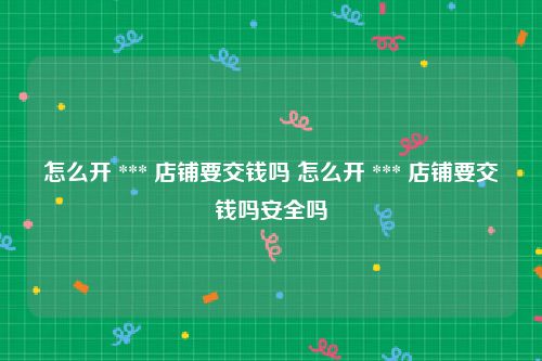 怎么开 *** 店铺要交钱吗 怎么开 *** 店铺要交钱吗安全吗