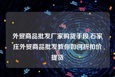 外贸商品批发厂家购货手段,石家庄外贸商品批发教你如何折扣价提货