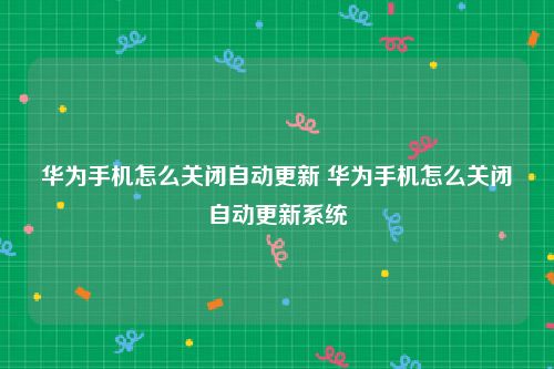 华为手机怎么关闭自动更新 华为手机怎么关闭自动更新系统
