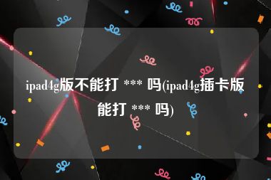 ipad4g版不能打 *** 吗(ipad4g插卡版能打 *** 吗)