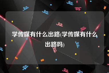 学传媒有什么出路(学传媒有什么出路吗)