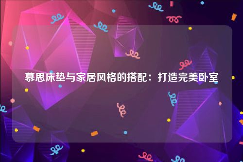 慕思床垫与家居风格的搭配：打造完美卧室