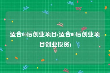 适合00后创业项目(适合00后创业项目创业投资)