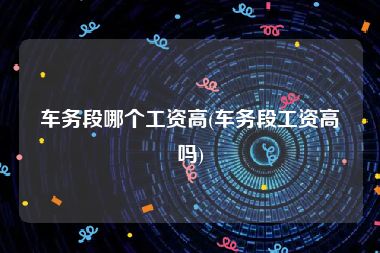 车务段哪个工资高(车务段工资高吗)