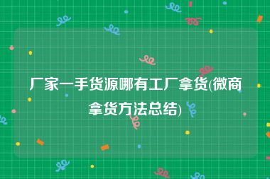 厂家一手货源哪有工厂拿货(微商拿货方法总结)