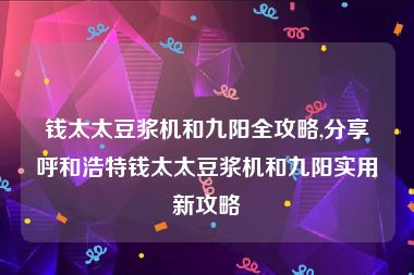 钱太太豆浆机和九阳全攻略,分享呼和浩特钱太太豆浆机和九阳实用新攻略