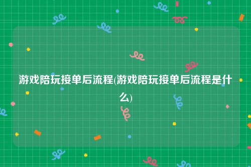 游戏陪玩接单后流程(游戏陪玩接单后流程是什么)