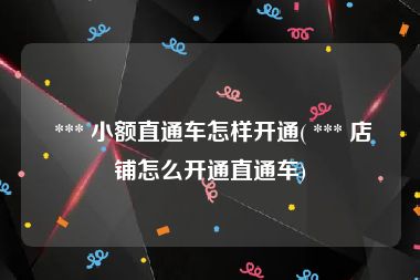  *** 小额直通车怎样开通( *** 店铺怎么开通直通车)